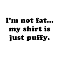 I'm not fat... my shirt is just puffy. Shirt