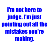 I'm not here to judge. I'm just pointing out all the mistakes you're making. Shirt