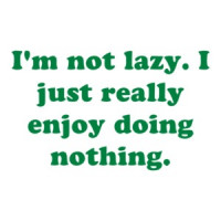 I'm not lazy. I just really enjoy doing nothing. Shirt