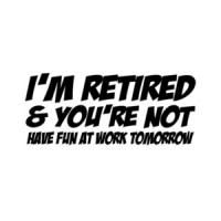 I'm Retired And You're Not Have Fun At Work Tomorrow T-Shirt