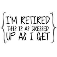 I'm retired this is as dressed up as I get - retirement t-shirt