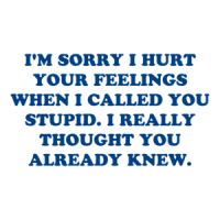 I'M SORRY I HURT YOUR FEELINGS WHEN I CALLED YOU STUPID. I REALLY THOUGHT YOU ALREADY KNEW. Shirt