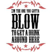 I'm the one you gotta blow to get a drink around here - Funny T-Shirt