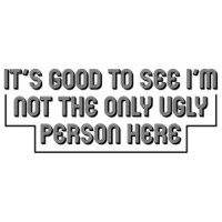 It's Good To See I'm Not The Only Ugly Person Here T-Shirt