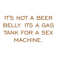 IT'S NOT A BEER BELLY. ITS A GAS TANK FOR A SEX MACHINE. Shirt
