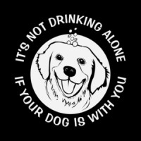 It's not drinking alone if your dog is with you - Funny Drinking T-Shirt