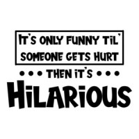 It's only funny 'til someone gets hurt... then it's hilarious. Shirt