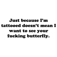 Just because I'm tattooed doesn't mean I want to see your fucking butterfly. Shirt
