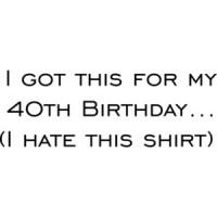 I got this for my 40th Birthday. (I hate this shirt) Happy Birthday Shirt