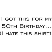 I got this for my 50th Birthday. (I hate this shirt) Happy Birthday Shirt