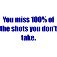 You miss 100% of the shots you don't take. Shirt