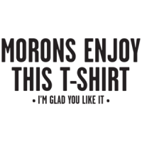 Morons Enjoy This T-shirt, I'm Glad You Like It T-shirt