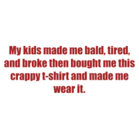 My kids made me bald, tired, and broke then bought me this crappy t-shirt and made me wear it. Shirt