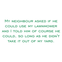 My neighbour asked if he could use my lawnmower and I told him of course he could, so long as he didn't take it out of my yard. Shirt