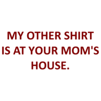 MY OTHER SHIRT IS AT YOUR MOM'S HOUSE. Shirt