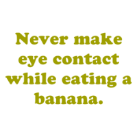 Never make eye contact while eating a banana. Shirt