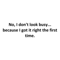 No, I don't look busy... because I got it right the first time. Shirt