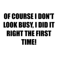 OF COURSE I DON'T LOOK BUSY, I DID IT RIGHT THE FIRST TIME! Shirt