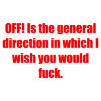 OFF! Is the general direction in which I wish you would fuck. Shirt