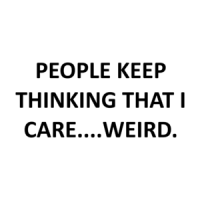PEOPLE KEEP THINKING THAT I CARE....WEIRD. Shirt