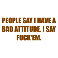 PEOPLE SAY I HAVE A BAD ATTITUDE. I SAY FUCK'EM. Shirt
