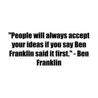 "People will always accept your ideas if you say Ben Franklin said it first." - Ben Franklin Shirt