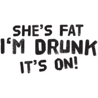 She's Fat I'm Drunk It's On T-shirt