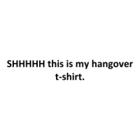 SHHHHH this is my hangover t-shirt. Shirt