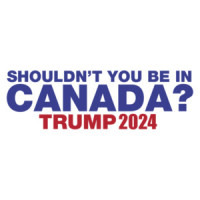 Shouldn't You Be In Canada? - Trump 2024 Tee