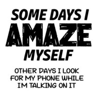 Some Days I Amaze Myself, Other Days I Look For My Phone While I'm Talking On It Funny Shirt