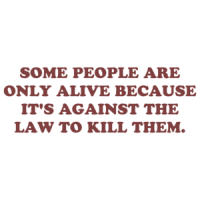 SOME PEOPLE ARE ONLY ALIVE BECAUSE IT'S AGAINST THE LAW TO KILL THEM. Shirt