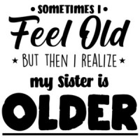 Sometimes I feel old but then I realize my sister is older - funny sister t-shirt