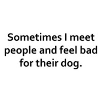 Sometimes I meet people and feel bad for their dog. Funny T-Shirt