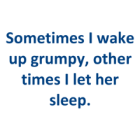 Sometimes I wake up grumpy, other times I let her sleep. Shirt