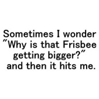 Sometimes I wonder "Why is that Frisbee getting bigger?" ... and then it hits me. Shirt