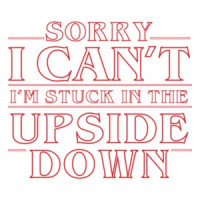 Sorry I can't I'm stuck in the upside down - stranger things t-shirt