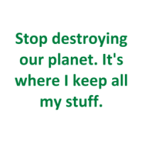 Stop destroying our planet. It's where I keep all my stuff. Shirt