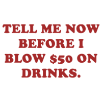 TELL ME NOW BEFORE I BLOW $50 ON DRINKS. Shirt