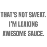 That's not sweat. I'm leaking awesome sauce. Work out t-shirt