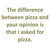 The difference between pizza and your opinion is that I asked for pizza. Shirt