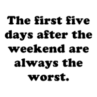 The first five days after the weekend are always the worst. Shirt
