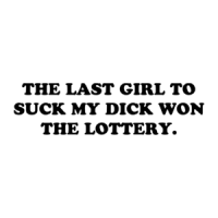 THE LAST GIRL TO SUCK MY DICK WON THE LOTTERY. Shirt