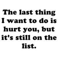 The last thing I want to do is hurt you, but it's still on the list. Shirt
