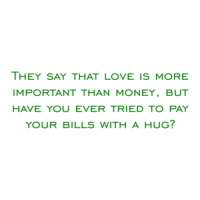 They say that love is more important than money, but have you ever tried to pay your bills with a hug? Shirt