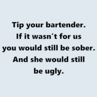 Tip your bartender. If it wasn’t for us you would still be sober. And she would still be ugly. Funny bartender T-Shirt