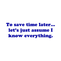 To save time later... let's just assume I know everything. Shirt