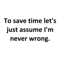 To save time let's just assume I'm never wrong. Shirt