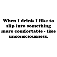 When I drink I like to slip into something more comfortable - like unconsciousness. Shirt