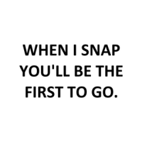 WHEN I SNAP YOU'LL BE THE FIRST TO GO. Shirt
