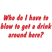 Who Do I Have To Blow To Get A Drink Around Here T-shirt 
